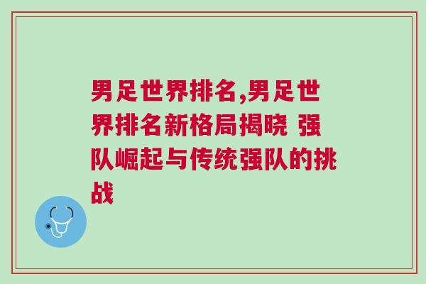 男足世界排名,男足世界排名新格局揭曉 強(qiáng)隊崛起與傳統(tǒng)強(qiáng)隊的挑戰(zhàn)