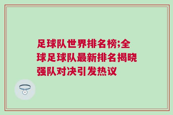 足球隊(duì)世界排名榜;全球足球隊(duì)最新排名揭曉強(qiáng)隊(duì)對決引發(fā)熱議