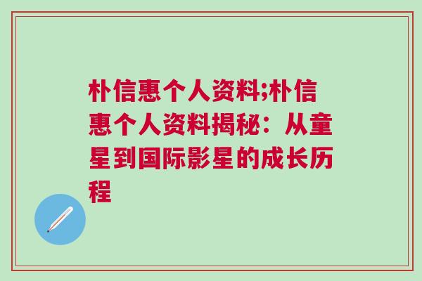 樸信惠個人資料;樸信惠個人資料揭秘：從童星到國際影星的成長歷程