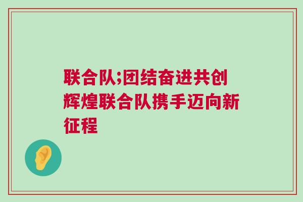 聯合隊;團結奮進共創輝煌聯合隊攜手邁向新征程