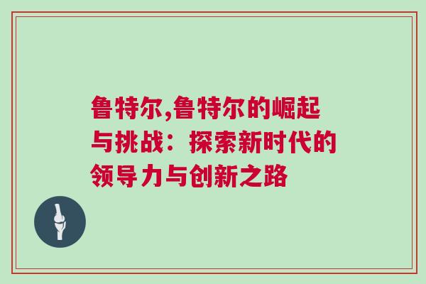 魯特爾,魯特爾的崛起與挑戰(zhàn)：探索新時(shí)代的領(lǐng)導(dǎo)力與創(chuàng)新之路