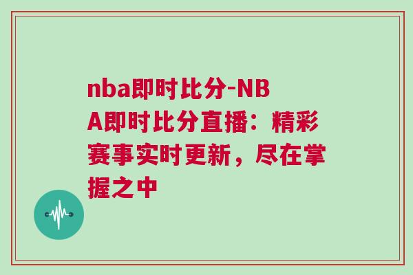 nba即時(shí)比分-NBA即時(shí)比分直播：精彩賽事實(shí)時(shí)更新，盡在掌握之中