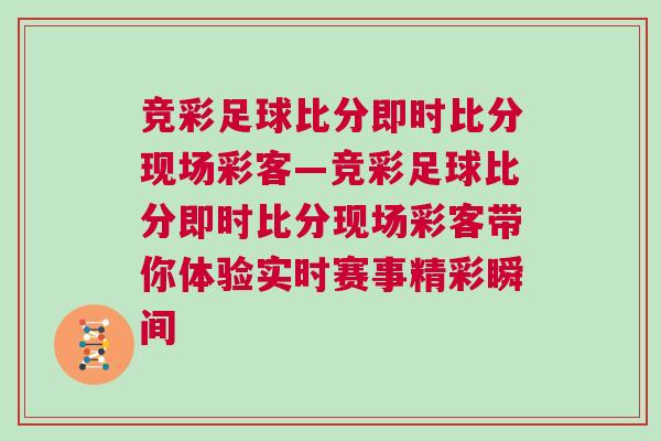 競(jìng)彩足球比分即時(shí)比分現(xiàn)場(chǎng)彩客—競(jìng)彩足球比分即時(shí)比分現(xiàn)場(chǎng)彩客帶你體驗(yàn)實(shí)時(shí)賽事精彩瞬間