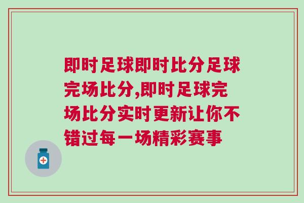 即時(shí)足球即時(shí)比分足球完場(chǎng)比分,即時(shí)足球完場(chǎng)比分實(shí)時(shí)更新讓你不錯(cuò)過(guò)每一場(chǎng)精彩賽事