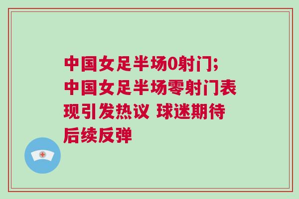 中國女足半場0射門;中國女足半場零射門表現引發熱議 球迷期待后續反彈
