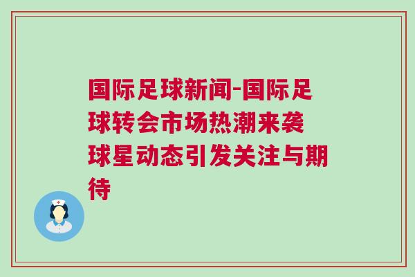 國(guó)際足球新聞-國(guó)際足球轉(zhuǎn)會(huì)市場(chǎng)熱潮來(lái)襲 球星動(dòng)態(tài)引發(fā)關(guān)注與期待