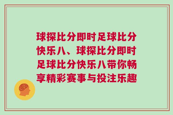 球探比分即時(shí)足球比分快樂(lè)八、球探比分即時(shí)足球比分快樂(lè)八帶你暢享精彩賽事與投注樂(lè)趣
