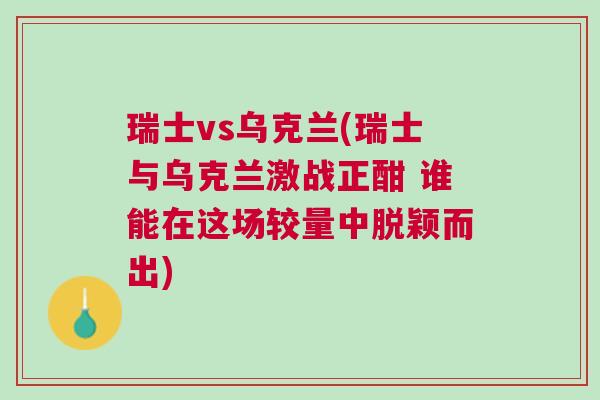 瑞士vs烏克蘭(瑞士與烏克蘭激戰正酣 誰能在這場較量中脫穎而出)