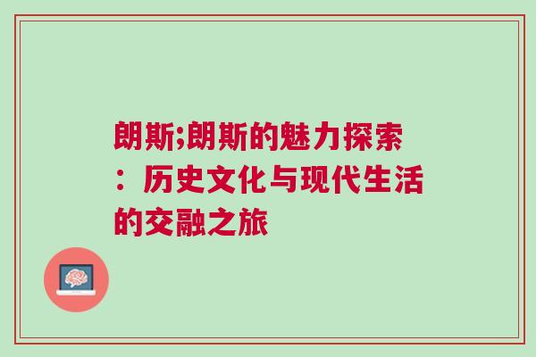 朗斯;朗斯的魅力探索：歷史文化與現(xiàn)代生活的交融之旅