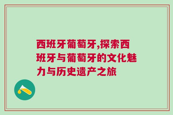 西班牙葡萄牙,探索西班牙與葡萄牙的文化魅力與歷史遺產之旅