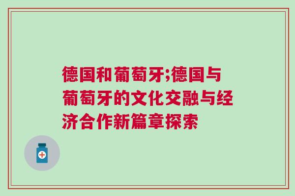 德國和葡萄牙;德國與葡萄牙的文化交融與經濟合作新篇章探索