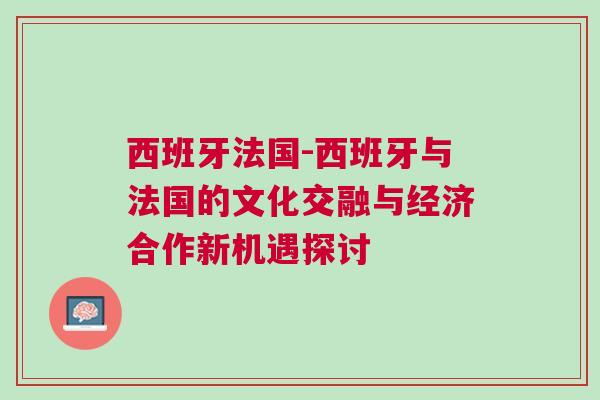 西班牙法國-西班牙與法國的文化交融與經(jīng)濟(jì)合作新機(jī)遇探討