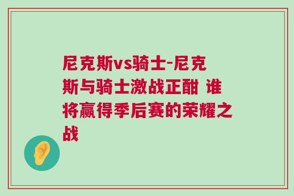 尼克斯vs騎士-尼克斯與騎士激戰(zhàn)正酣 誰將贏得季后賽的榮耀之戰(zhàn)