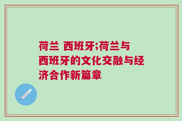 荷蘭 西班牙;荷蘭與西班牙的文化交融與經濟合作新篇章