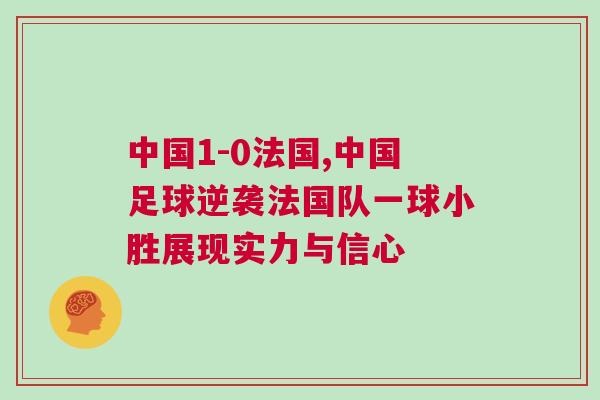 中國1-0法國,中國足球逆襲法國隊一球小勝展現實力與信心