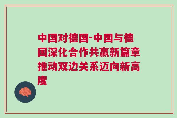 中國對德國-中國與德國深化合作共贏新篇章推動雙邊關系邁向新高度