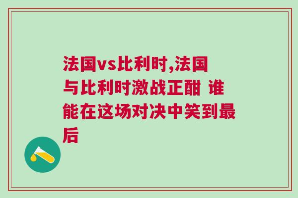 法國vs比利時,法國與比利時激戰(zhàn)正酣 誰能在這場對決中笑到最后