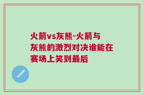 火箭vs灰熊-火箭與灰熊的激烈對(duì)決誰(shuí)能在賽場(chǎng)上笑到最后