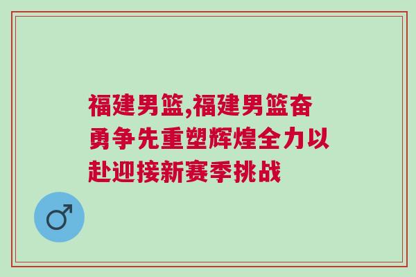 福建男籃,福建男籃奮勇爭(zhēng)先重塑輝煌全力以赴迎接新賽季挑戰(zhàn)