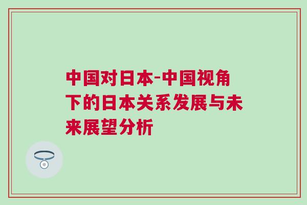 中國對日本-中國視角下的日本關系發展與未來展望分析
