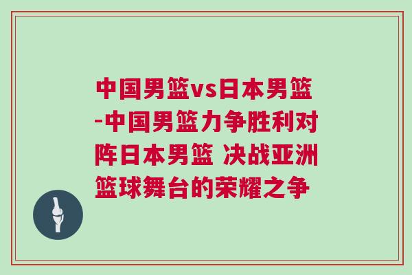 中國男籃vs日本男籃-中國男籃力爭勝利對陣日本男籃 決戰(zhàn)亞洲籃球舞臺的榮耀之爭