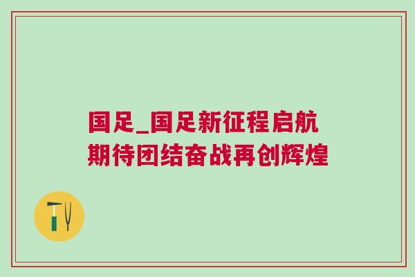 國足_國足新征程啟航期待團結(jié)奮戰(zhàn)再創(chuàng)輝煌