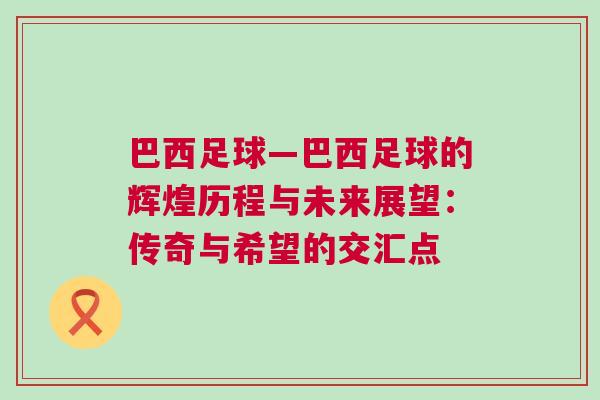 巴西足球—巴西足球的輝煌歷程與未來(lái)展望：傳奇與希望的交匯點(diǎn)