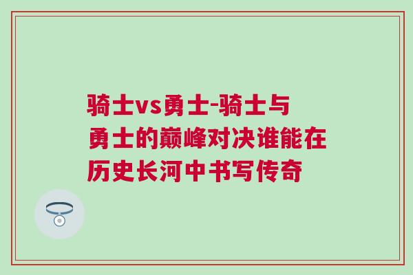 騎士vs勇士-騎士與勇士的巔峰對決誰能在歷史長河中書寫傳奇