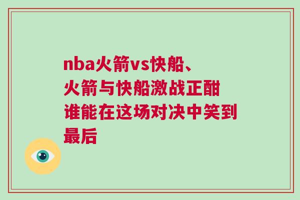 nba火箭vs快船、火箭與快船激戰(zhàn)正酣 誰能在這場(chǎng)對(duì)決中笑到最后