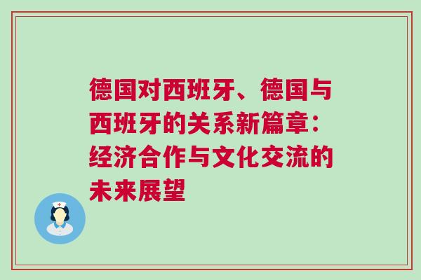 德國對西班牙、德國與西班牙的關系新篇章：經(jīng)濟合作與文化交流的未來展望