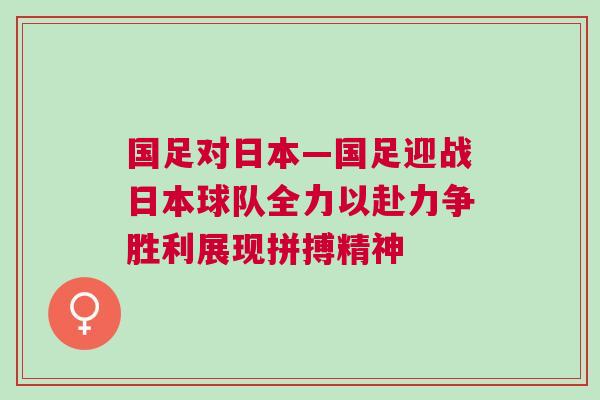 國足對日本—國足迎戰(zhàn)日本球隊全力以赴力爭勝利展現(xiàn)拼搏精神