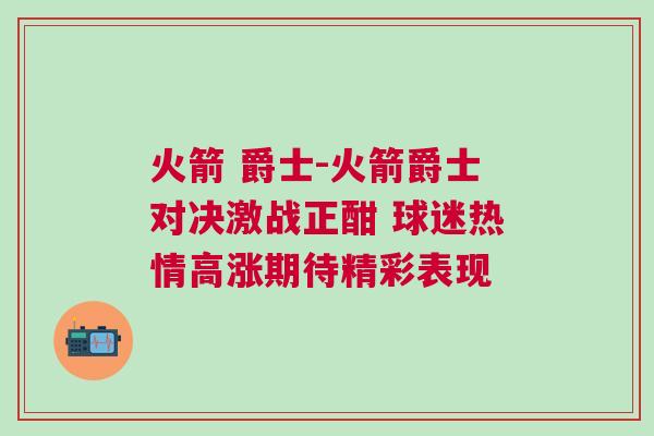 火箭 爵士-火箭爵士對(duì)決激戰(zhàn)正酣 球迷熱情高漲期待精彩表現(xiàn)