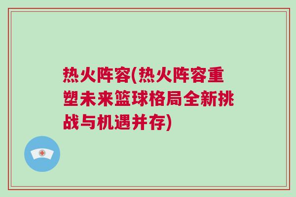 熱火陣容(熱火陣容重塑未來籃球格局全新挑戰與機遇并存)