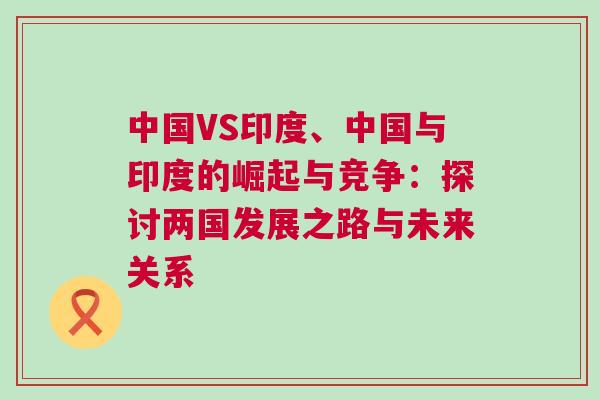中國VS印度、中國與印度的崛起與競爭：探討兩國發展之路與未來關系