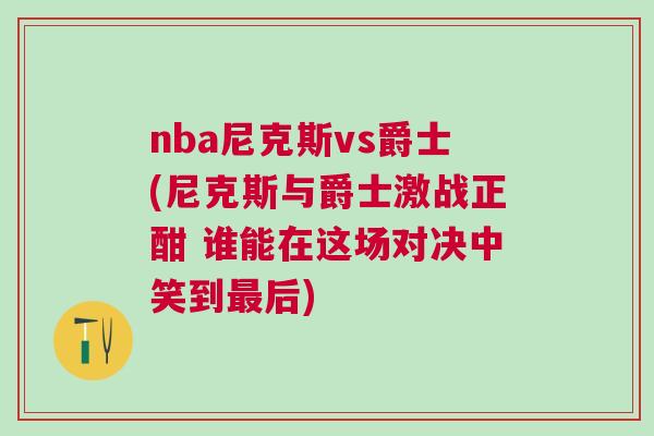 nba尼克斯vs爵士(尼克斯與爵士激戰(zhàn)正酣 誰能在這場對決中笑到最后)