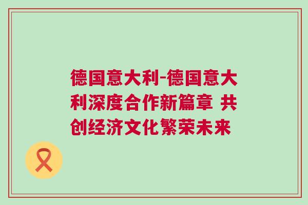 德國意大利-德國意大利深度合作新篇章 共創(chuàng)經濟文化繁榮未來