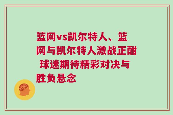 籃網(wǎng)vs凱爾特人、籃網(wǎng)與凱爾特人激戰(zhàn)正酣 球迷期待精彩對(duì)決與勝負(fù)懸念
