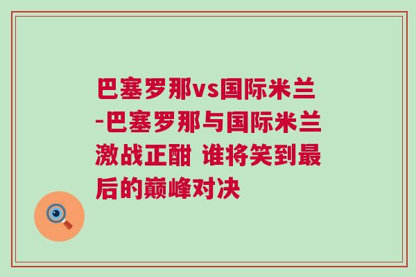 巴塞羅那vs國(guó)際米蘭-巴塞羅那與國(guó)際米蘭激戰(zhàn)正酣 誰(shuí)將笑到最后的巔峰對(duì)決