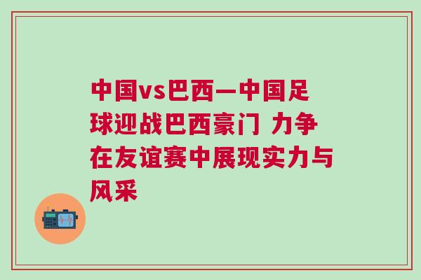 中國vs巴西—中國足球迎戰(zhàn)巴西豪門 力爭在友誼賽中展現(xiàn)實力與風采