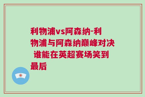 利物浦vs阿森納-利物浦與阿森納巔峰對(duì)決 誰(shuí)能在英超賽場(chǎng)笑到最后