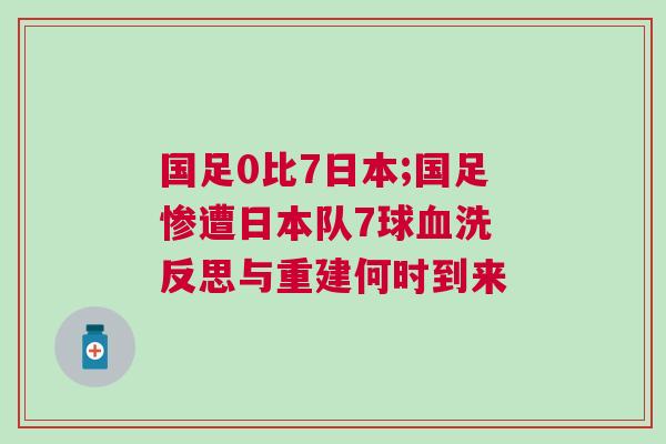 國(guó)足0比7日本;國(guó)足慘遭日本隊(duì)7球血洗 反思與重建何時(shí)到來(lái)