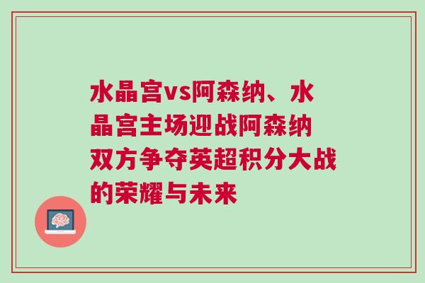 水晶宮vs阿森納、水晶宮主場迎戰阿森納 雙方爭奪英超積分大戰的榮耀與未來