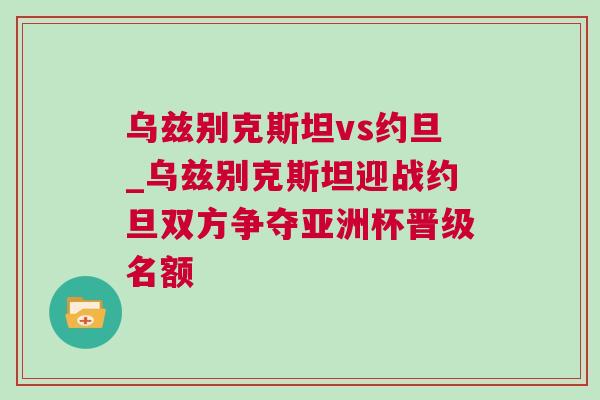 烏茲別克斯坦vs約旦_烏茲別克斯坦迎戰(zhàn)約旦雙方爭奪亞洲杯晉級名額