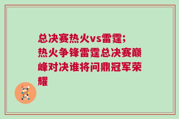 總決賽熱火vs雷霆;熱火爭鋒雷霆總決賽巔峰對決誰將問鼎冠軍榮耀