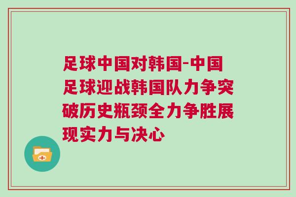足球中國對韓國-中國足球迎戰韓國隊力爭突破歷史瓶頸全力爭勝展現實力與決心