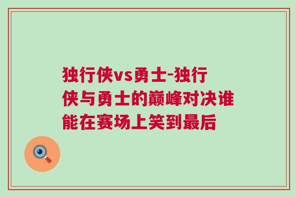 獨行俠vs勇士-獨行俠與勇士的巔峰對決誰能在賽場上笑到最后