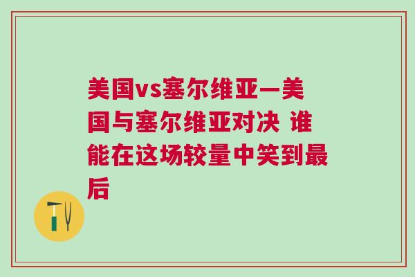美國vs塞爾維亞—美國與塞爾維亞對決 誰能在這場較量中笑到最后
