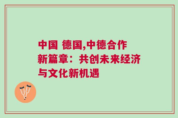 中國 德國,中德合作新篇章:共創未來經濟與文化新機遇 中國 德國,中德合作新篇章:共創未來經濟與文化新機遇