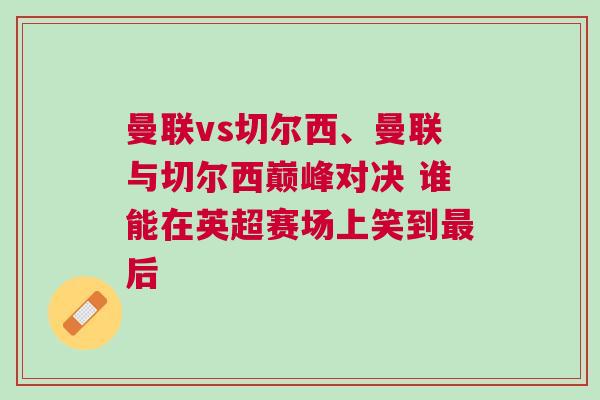 曼聯(lián)vs切爾西、曼聯(lián)與切爾西巔峰對決 誰能在英超賽場上笑到最后
