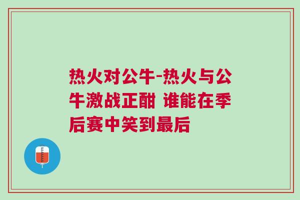 熱火對公牛-熱火與公牛激戰正酣 誰能在季后賽中笑到最后